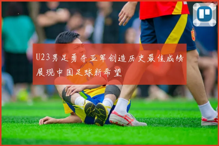 U23男足勇夺亚军创造历史最佳成绩展现中国足球新希望