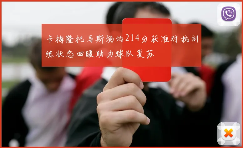 卡梅隆托马斯场均214分获准对抗训练状态回暖助力球队复苏