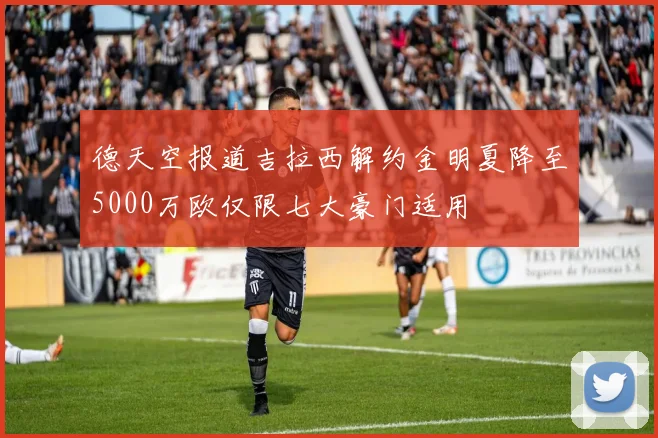 德天空报道吉拉西解约金明夏降至5000万欧仅限七大豪门适用