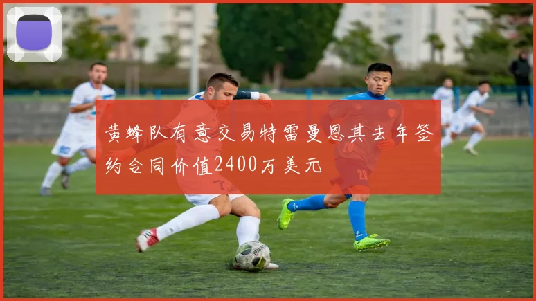黄蜂队有意交易特雷曼恩其去年签约合同价值2400万美元