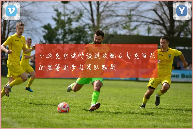小迈克尔波特谈进攻配合与克洛尼的显著进步与团队默契