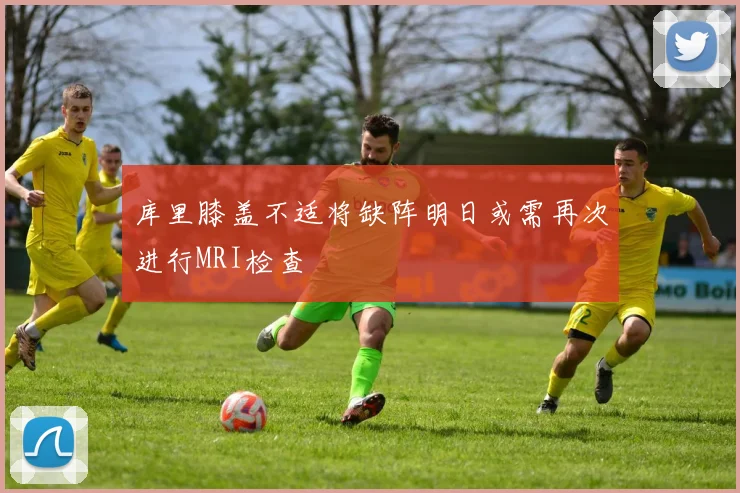 库里膝盖不适将缺阵明日或需再次进行MRI检查