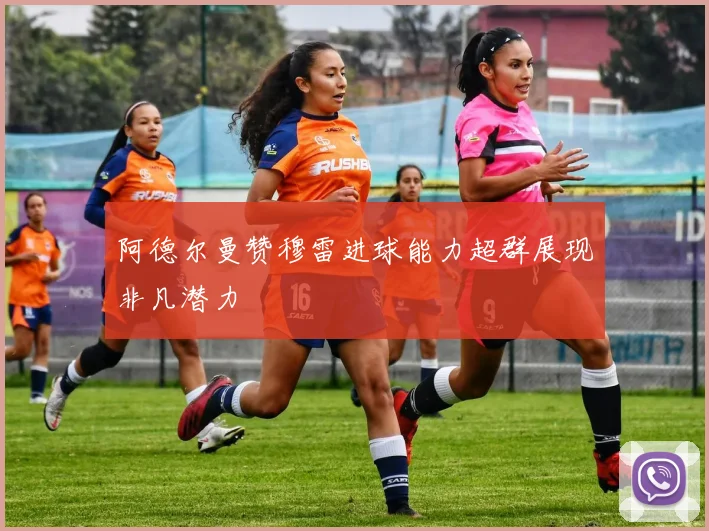 阿德尔曼赞穆雷进球能力超群展现非凡潜力