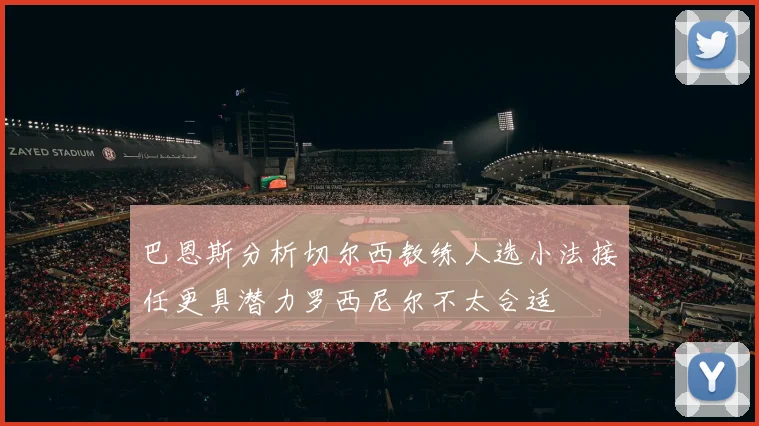 巴恩斯分析切尔西教练人选小法接任更具潜力罗西尼尔不太合适