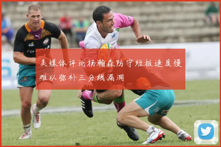 美媒体评论杨瀚森防守短板速度慢难以弥补三分线漏洞