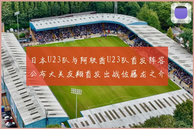 日本U23队与阿联酋U23队首发阵容公布大关友翔首发出战佐藤龙之介替补待命