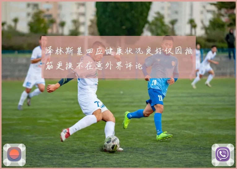 泽林斯基回应健康状况良好仅因抽筋更换不在意外界评论