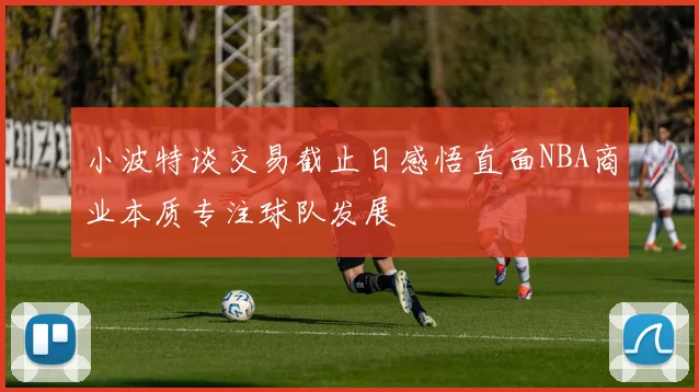 小波特谈交易截止日感悟直面NBA商业本质专注球队发展