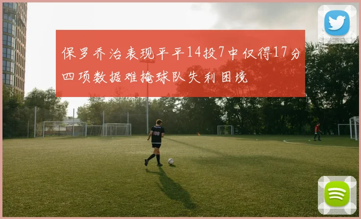 保罗乔治表现平平14投7中仅得17分四项数据难掩球队失利困境