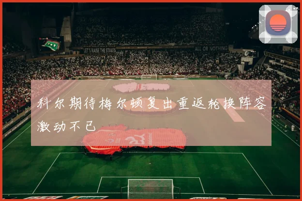 科尔期待梅尔顿复出重返轮换阵容激动不已