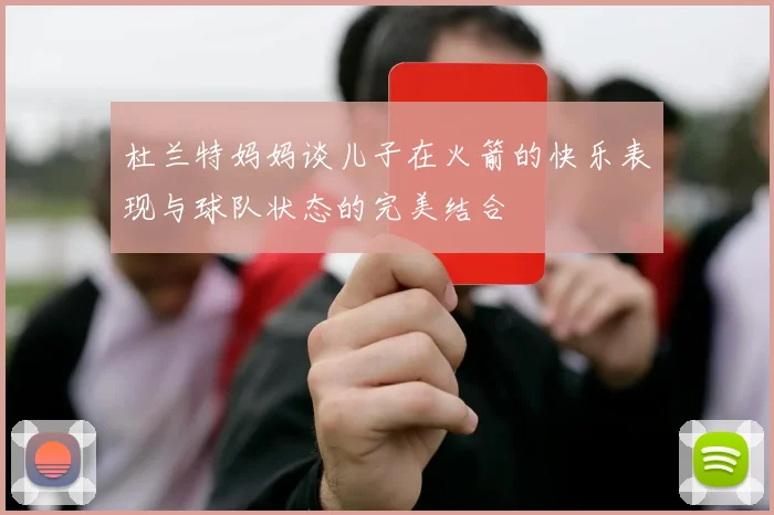杜兰特妈妈谈儿子在火箭的快乐表现与球队状态的完美结合