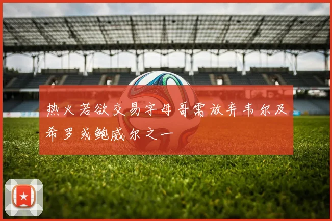 热火若欲交易字母哥需放弃韦尔及希罗或鲍威尔之一