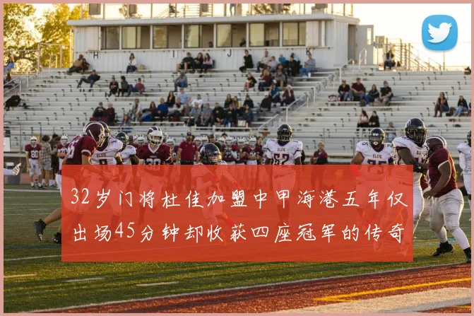 32岁门将杜佳加盟中甲海港五年仅出场45分钟却收获四座冠军的传奇经历