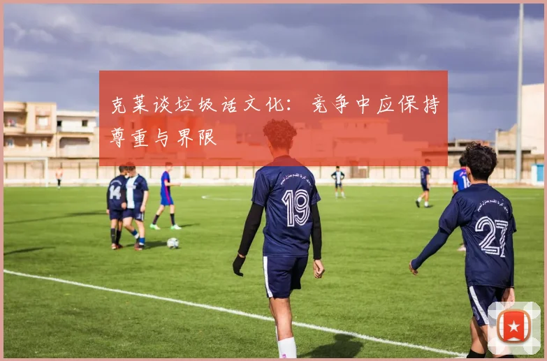 克莱谈垃圾话文化：竞争中应保持尊重与界限