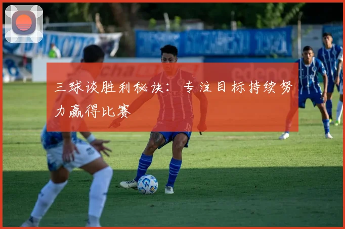 三球谈胜利秘诀：专注目标持续努力赢得比赛