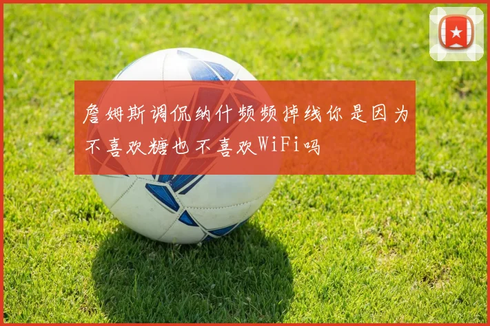 詹姆斯调侃纳什频频掉线你是因为不喜欢糖也不喜欢WiFi吗