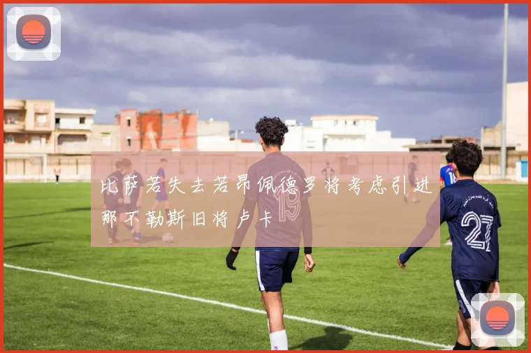 比萨若失去若昂佩德罗将考虑引进那不勒斯旧将卢卡