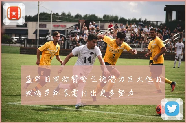 蓝军旧将称赞哈兰德潜力巨大但打破梅罗纪录需付出更多努力