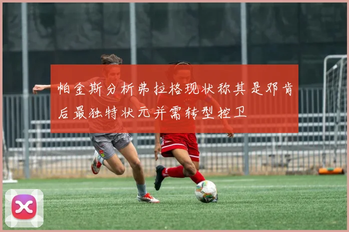 帕金斯分析弗拉格现状称其是邓肯后最独特状元并需转型控卫
