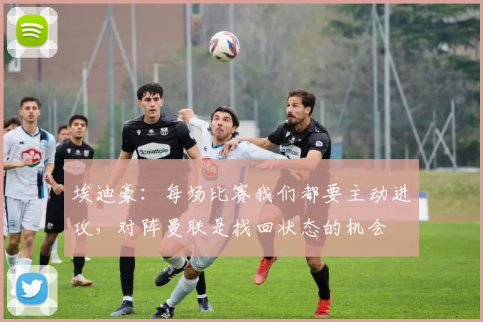 埃迪豪：每场比赛我们都要主动进攻，对阵曼联是找回状态的机会