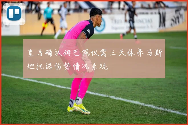 皇马确认姆巴佩仅需三天休养马斯坦托诺伤势情况乐观