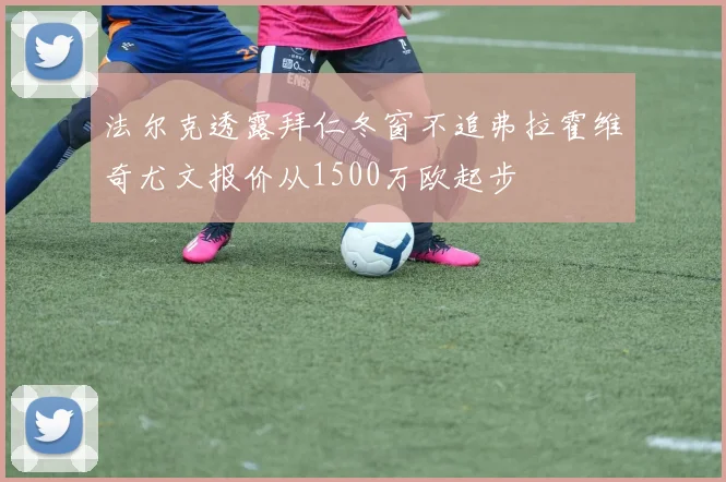 法尔克透露拜仁冬窗不追弗拉霍维奇尤文报价从1500万欧起步