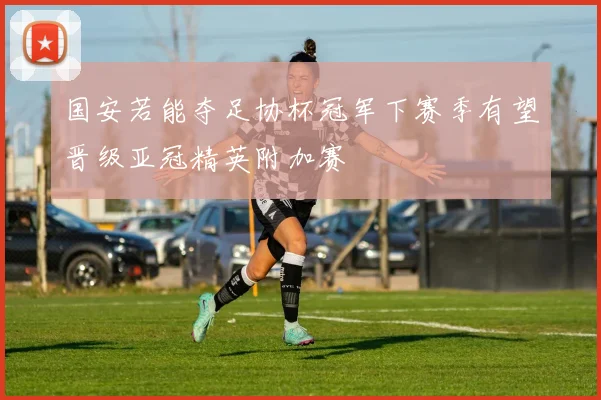 国安若能夺足协杯冠军下赛季有望晋级亚冠精英附加赛