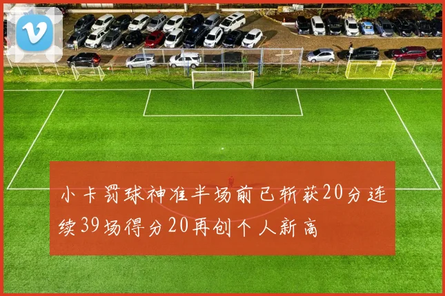 小卡罚球神准半场前已斩获20分连续39场得分20再创个人新高