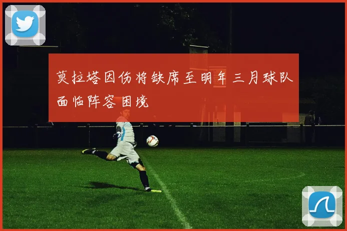 莫拉塔因伤将缺席至明年三月球队面临阵容困境