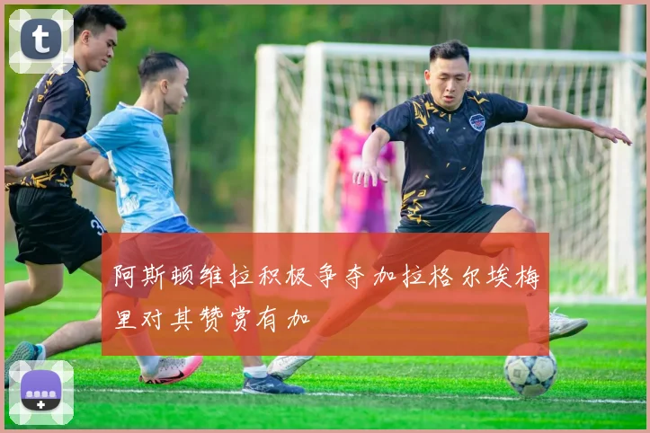 阿斯顿维拉积极争夺加拉格尔埃梅里对其赞赏有加