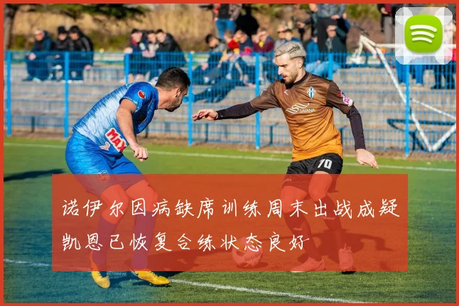 诺伊尔因病缺席训练周末出战成疑凯恩已恢复合练状态良好