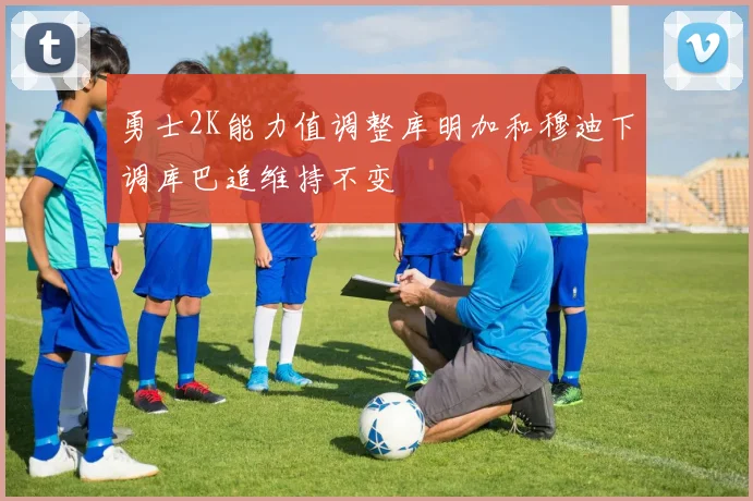 勇士2K能力值调整库明加和穆迪下调库巴追维持不变