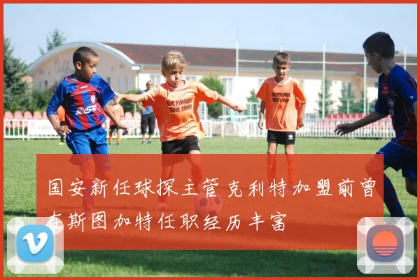 国安新任球探主管克利特加盟前曾在斯图加特任职经历丰富