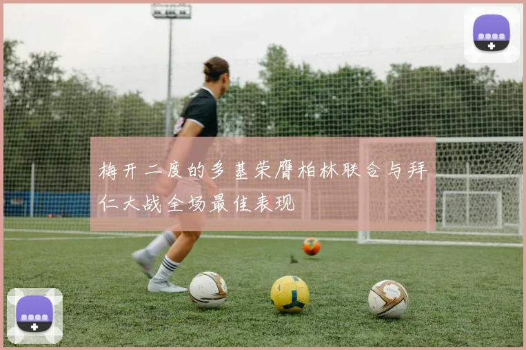 梅开二度的多基荣膺柏林联合与拜仁大战全场最佳表现