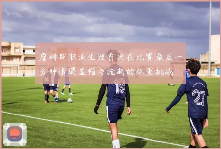 詹姆斯职业生涯首次在比赛最后一分钟遭遇盖帽与抢断的双重挑战