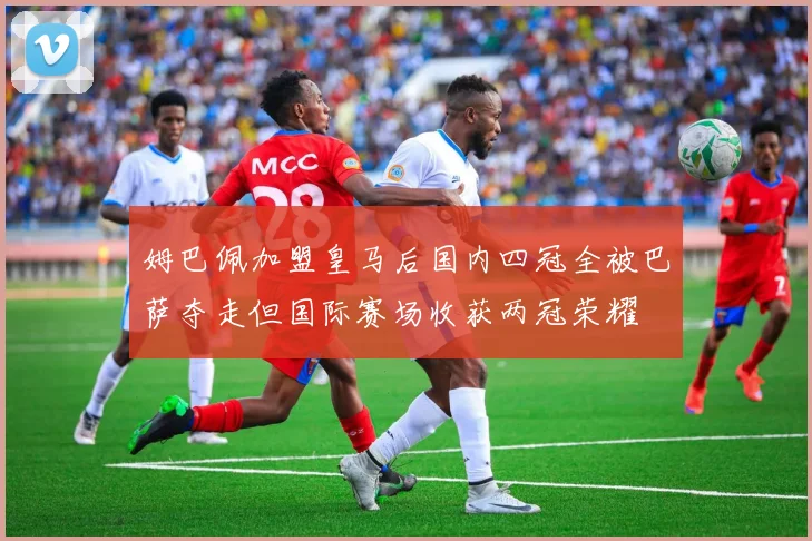 姆巴佩加盟皇马后国内四冠全被巴萨夺走但国际赛场收获两冠荣耀