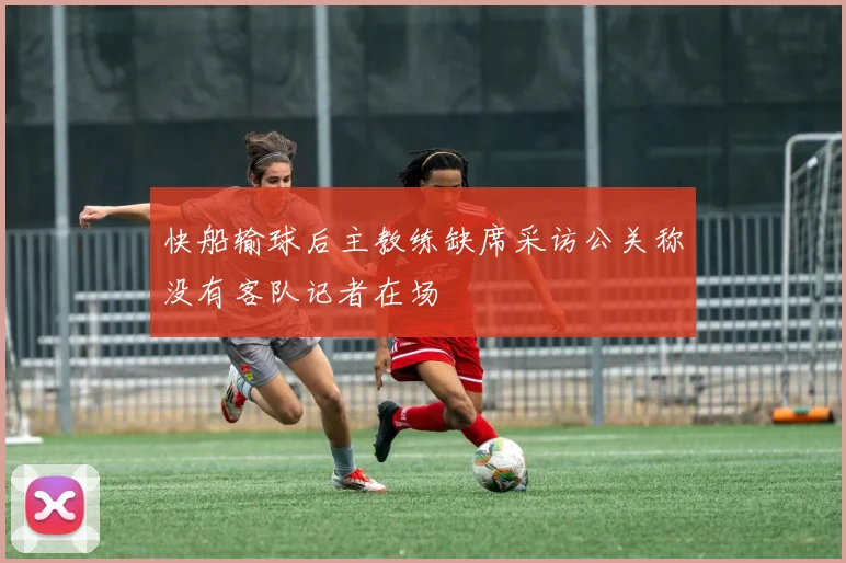 快船输球后主教练缺席采访公关称没有客队记者在场