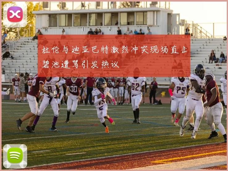 杜伦与迪亚巴特激烈冲突现场直击碧池遭骂引发热议