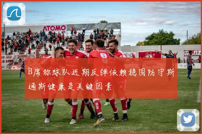 B席称球队近期反弹依赖稳固防守斯通斯健康是关键因素