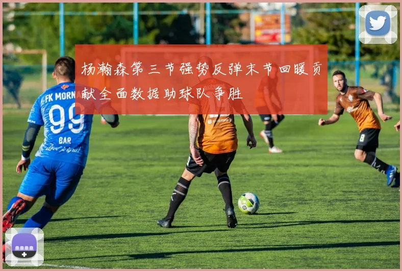 杨瀚森第三节强势反弹末节回暖贡献全面数据助球队争胜
