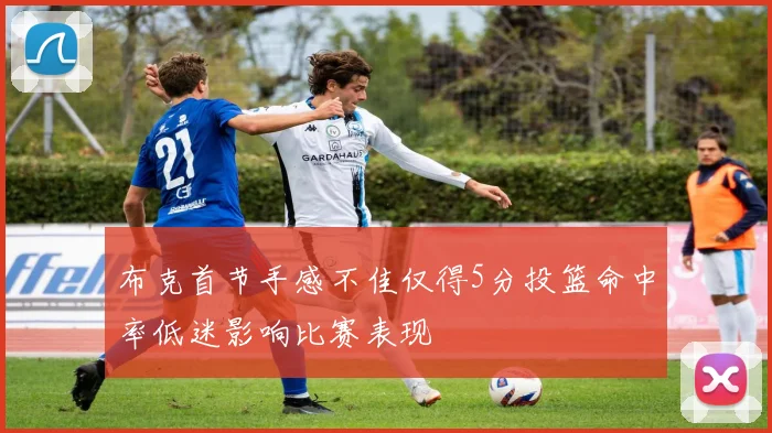 布克首节手感不佳仅得5分投篮命中率低迷影响比赛表现