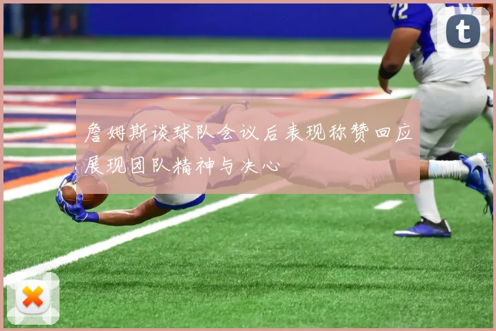 詹姆斯谈球队会议后表现称赞回应展现团队精神与决心