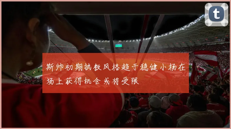 斯帅初期执教风格趋于稳健小杨在场上获得机会或将受限