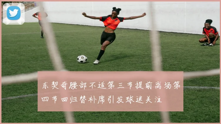 东契奇腰部不适第三节提前离场第四节回归替补席引发球迷关注