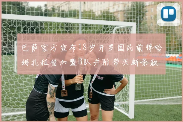 巴萨官方宣布18岁开罗国民前锋哈姆扎租借加盟B队并附带买断条款