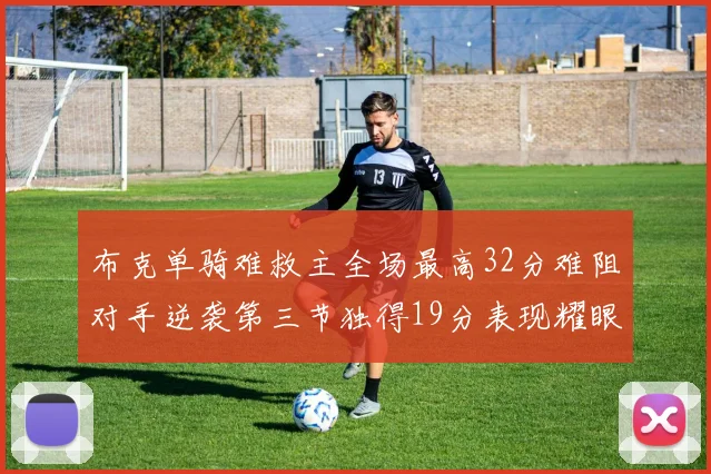 布克单骑难救主全场最高32分难阻对手逆袭第三节独得19分表现耀眼