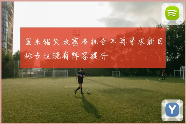 国米错失坎塞洛机会不再寻求新目标专注现有阵容提升