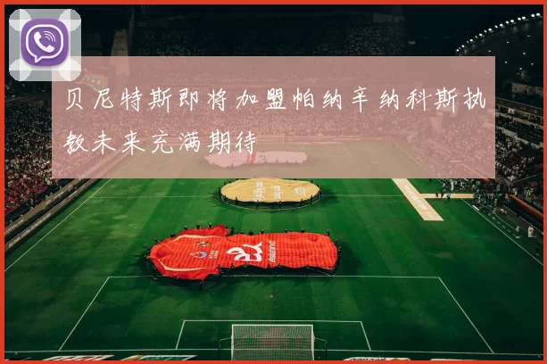贝尼特斯即将加盟帕纳辛纳科斯执教未来充满期待