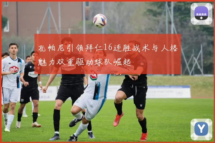 孔帕尼引领拜仁16连胜战术与人格魅力双重驱动球队崛起