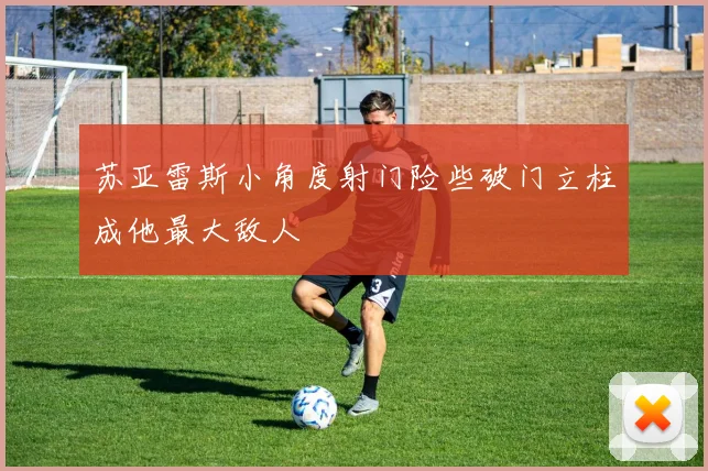 苏亚雷斯小角度射门险些破门立柱成他最大敌人